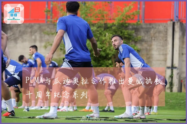 PUMA与瓜迪奥拉合作推出曼城执教十周年纪念系列