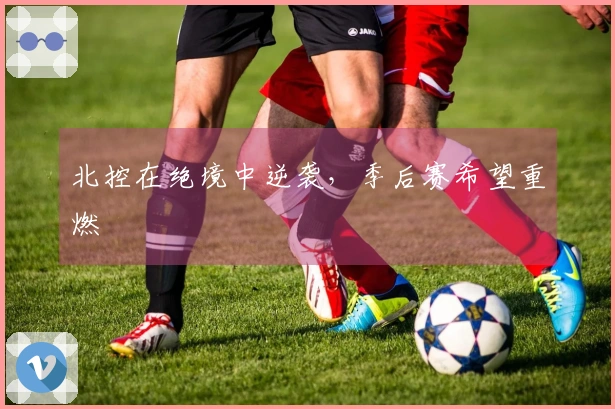 北控在绝境中逆袭，季后赛希望重燃