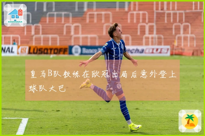 皇马B队教练在欧冠出局后意外登上球队大巴
