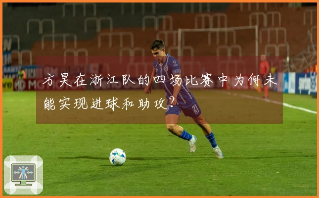 方昊在浙江队的四场比赛中为何未能实现进球和助攻？