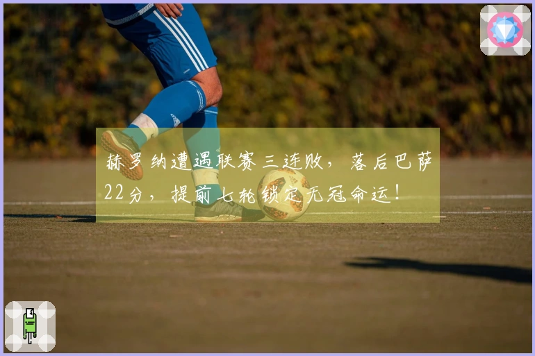 赫罗纳遭遇联赛三连败，落后巴萨22分，提前七轮锁定无冠命运！