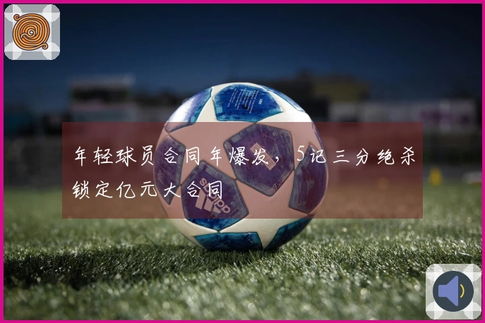 年轻球员合同年爆发，5记三分绝杀锁定亿元大合同