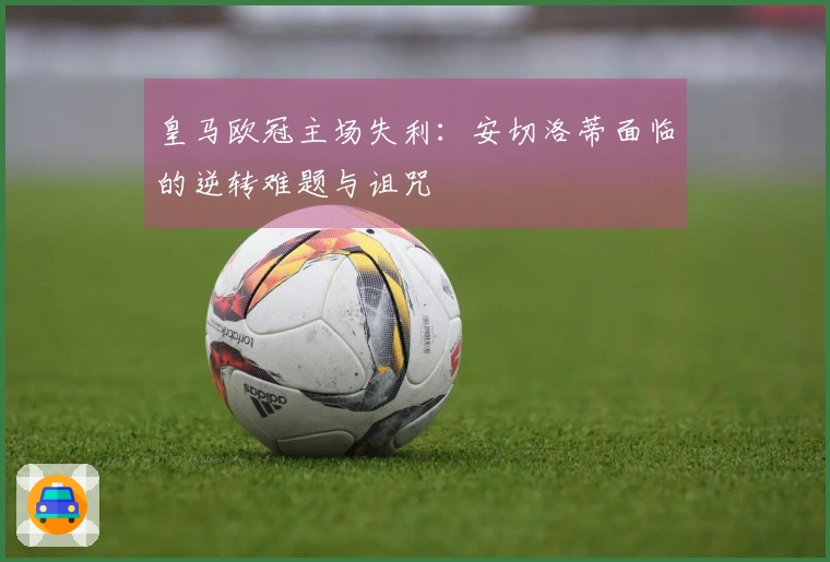 皇马欧冠主场失利：安切洛蒂面临的逆转难题与诅咒