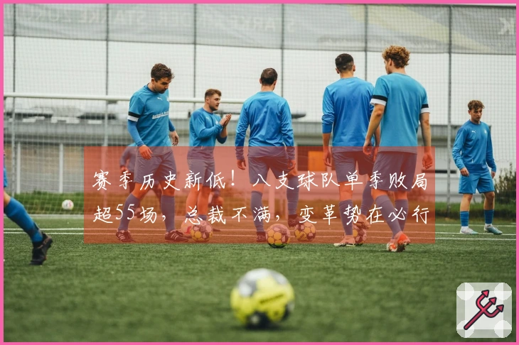 赛季历史新低！八支球队单季败局超55场，总裁不满，变革势在必行