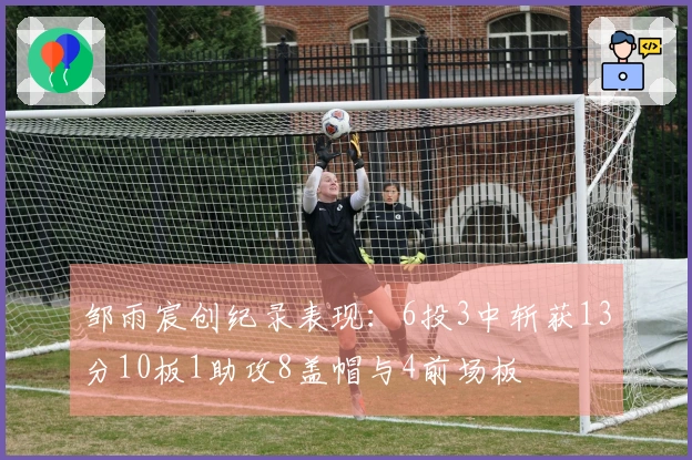 邹雨宸创纪录表现：6投3中斩获13分10板1助攻8盖帽与4前场板