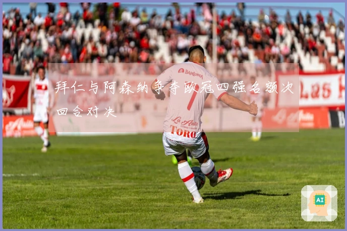 拜仁与阿森纳争夺欧冠四强名额次回合对决