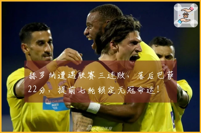 赫罗纳遭遇联赛三连败，落后巴萨22分，提前七轮锁定无冠命运！