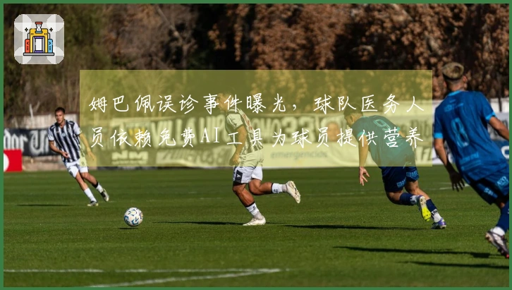 姆巴佩误诊事件曝光，球队医务人员依赖免费AI工具为球员提供营养建议