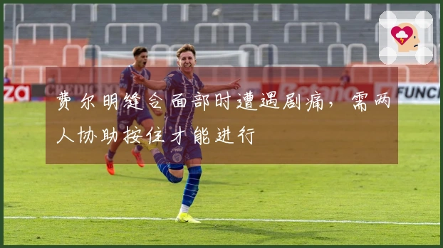 费尔明缝合面部时遭遇剧痛，需两人协助按住才能进行