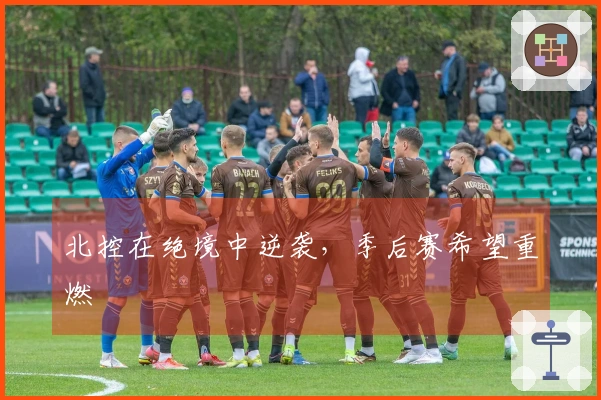 北控在绝境中逆袭，季后赛希望重燃