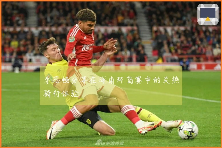 李思畅分享在海南环岛赛中的炎热骑行体验